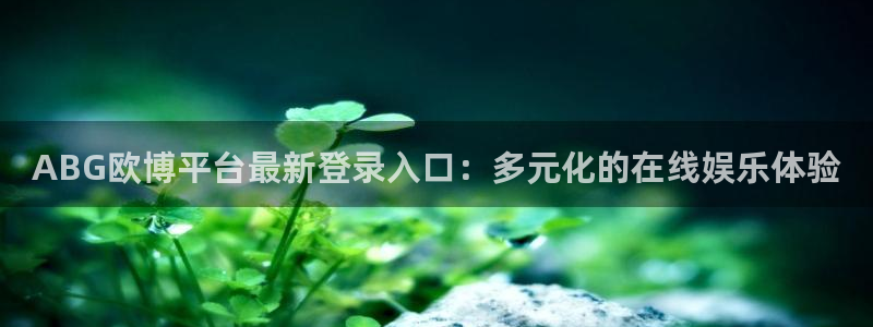 壹号大舞台入口：ABG欧博平台最新登录入口：多元化的在线娱乐体验
