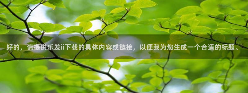 今年会遇到心软的神吗：好的，请提供乐发ii下载的具体内容或链接，以便我为您生成一个合适的标题。