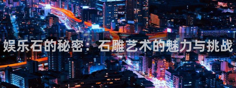 86年今年会离婚吗：娱乐石的秘密：石雕艺术的魅力与挑战