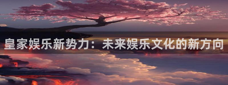 今年会平台注册账号：皇家娱乐新势力：未来娱乐文化的新方向