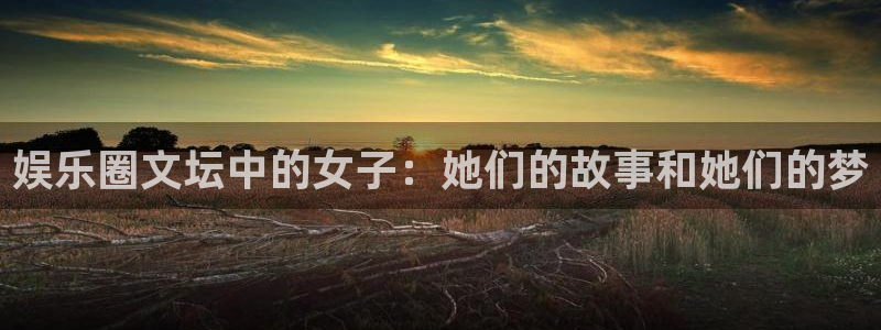 属猴的今年会遇到另一半吗：娱乐圈文坛中的女子：她们的故事和她们的梦