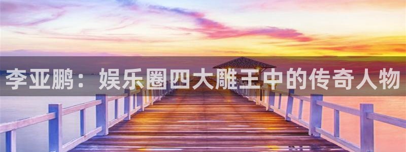 今年会平台链接：李亚鹏：娱乐圈四大雕王中的传奇人物